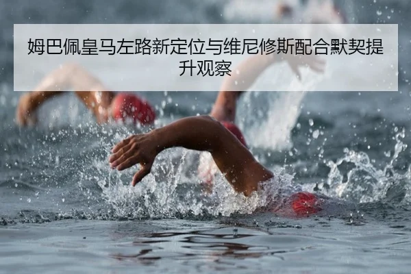 姆巴佩皇马左路新定位与维尼修斯配合默契提升观察