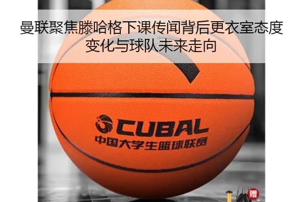 曼联聚焦滕哈格下课传闻背后更衣室态度变化与球队未来走向