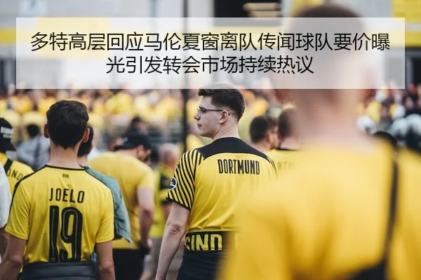 多特高层回应马伦夏窗离队传闻球队要价曝光引发转会市场持续热议
