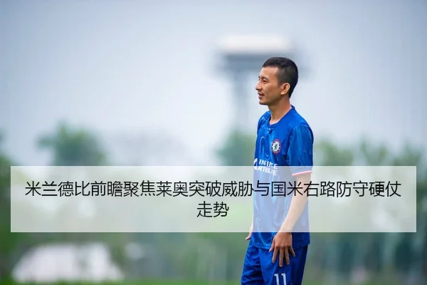 米兰德比前瞻聚焦莱奥突破威胁与国米右路防守硬仗走势