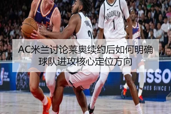 AC米兰讨论莱奥续约后如何明确球队进攻核心定位方向