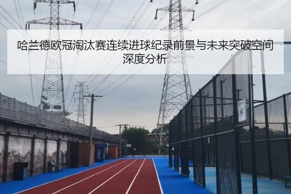 哈兰德欧冠淘汰赛连续进球纪录前景与未来突破空间深度分析
