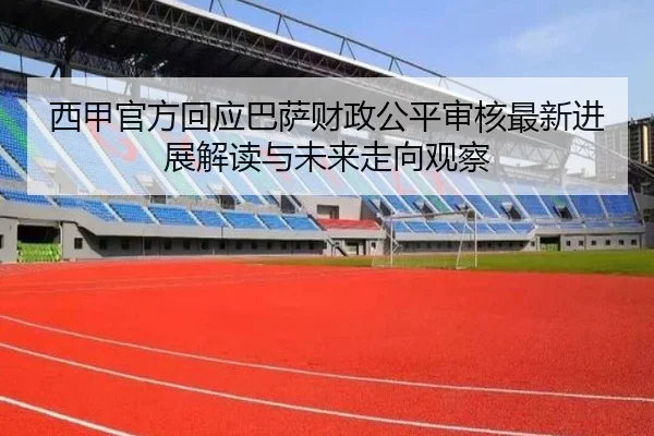 西甲官方回应巴萨财政公平审核最新进展解读与未来走向观察